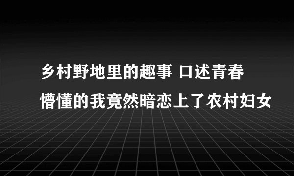乡村野地里的趣事 口述青春懵懂的我竟然暗恋上了农村妇女