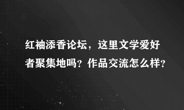 红袖添香论坛，这里文学爱好者聚集地吗？作品交流怎么样？