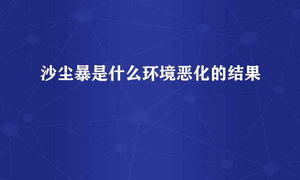 沙尘暴是什么环境恶化的结果