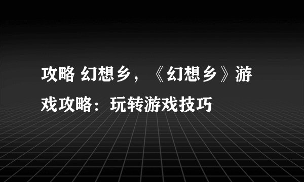 攻略 幻想乡，《幻想乡》游戏攻略：玩转游戏技巧