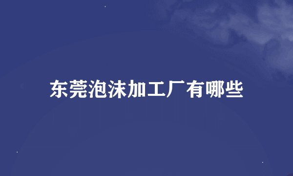 东莞泡沫加工厂有哪些