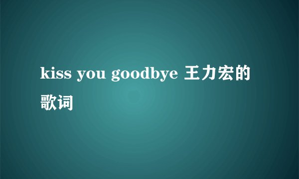 kiss you goodbye 王力宏的歌词