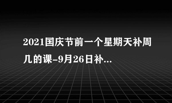 2021国庆节前一个星期天补周几的课-9月26日补哪天的课2021