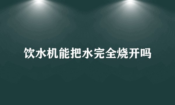 饮水机能把水完全烧开吗