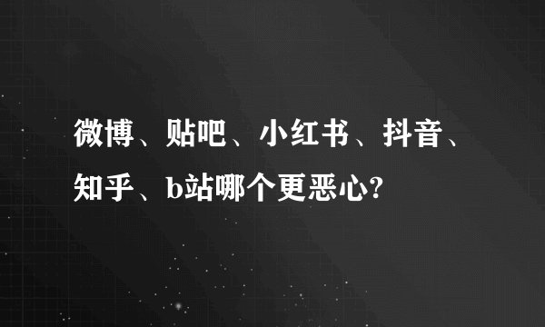 微博、贴吧、小红书、抖音、知乎、b站哪个更恶心?
