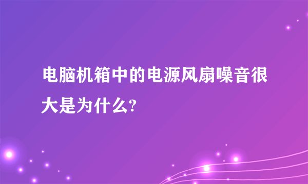 电脑机箱中的电源风扇噪音很大是为什么?