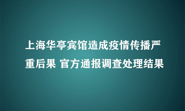 上海华亭宾馆造成疫情传播严重后果 官方通报调查处理结果