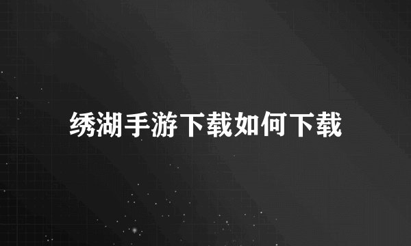绣湖手游下载如何下载