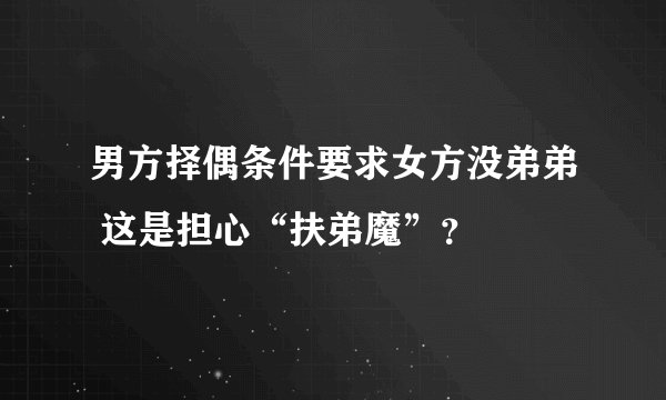男方择偶条件要求女方没弟弟 这是担心“扶弟魔”？