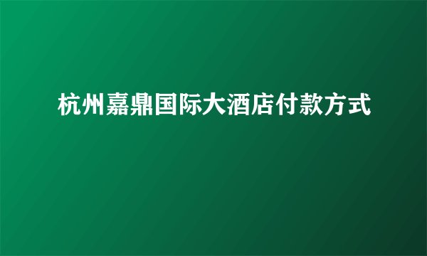 杭州嘉鼎国际大酒店付款方式