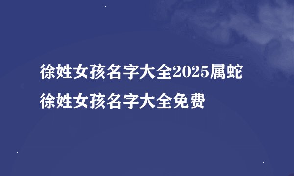 徐姓女孩名字大全2025属蛇 徐姓女孩名字大全免费