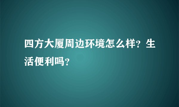 四方大厦周边环境怎么样？生活便利吗？