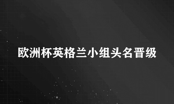 欧洲杯英格兰小组头名晋级