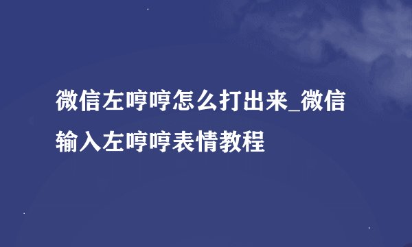 微信左哼哼怎么打出来_微信输入左哼哼表情教程