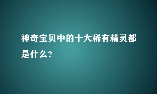 神奇宝贝中的十大稀有精灵都是什么？