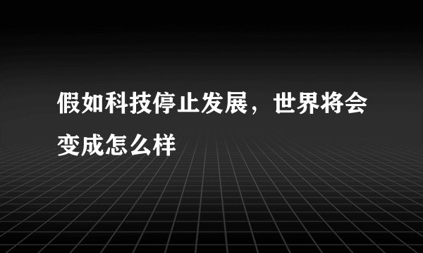 假如科技停止发展，世界将会变成怎么样