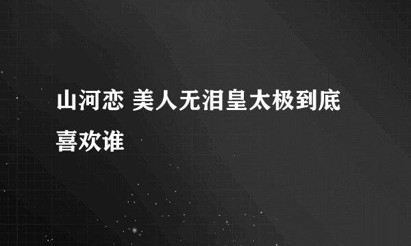 山河恋 美人无泪皇太极到底喜欢谁