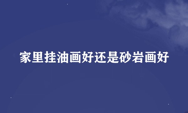 家里挂油画好还是砂岩画好