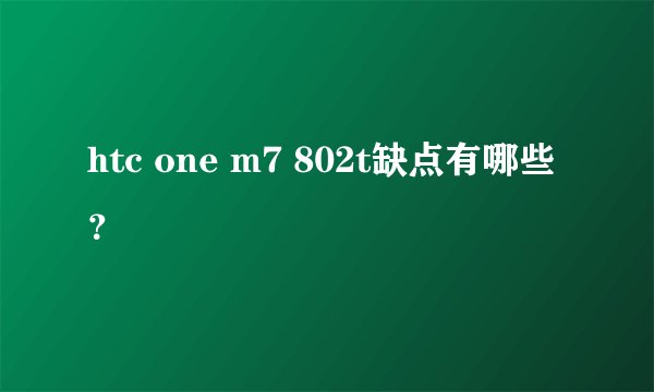 htc one m7 802t缺点有哪些?