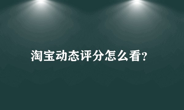 淘宝动态评分怎么看？