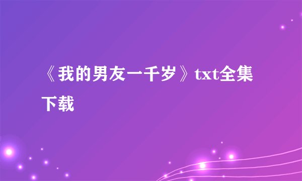 《我的男友一千岁》txt全集下载
