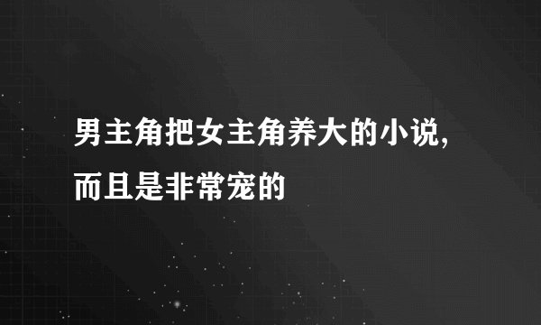 男主角把女主角养大的小说,而且是非常宠的