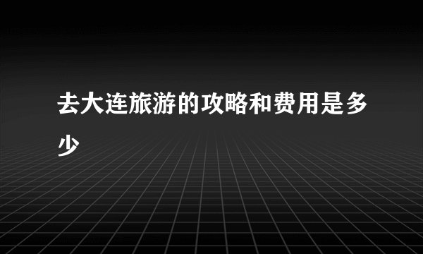 去大连旅游的攻略和费用是多少