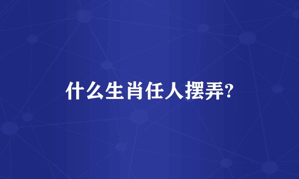 什么生肖任人摆弄?