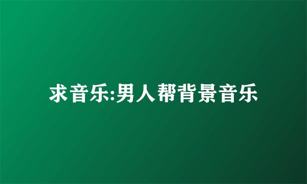 求音乐:男人帮背景音乐