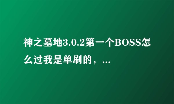 神之墓地3.0.2第一个BOSS怎么过我是单刷的，怎么都杀不了！