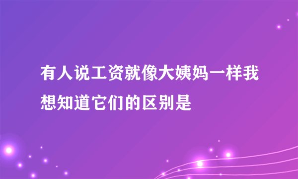 有人说工资就像大姨妈一样我想知道它们的区别是