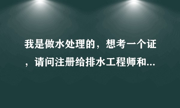 我是做水处理的，想考一个证，请问注册给排水工程师和注册公用设备工程师哪个更好一些，哪个更好考？