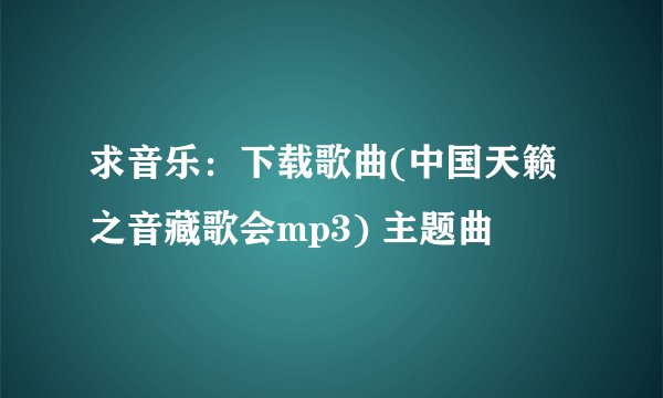 求音乐：下载歌曲(中国天籁之音藏歌会mp3) 主题曲