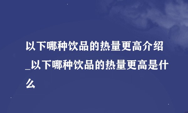 以下哪种饮品的热量更高介绍_以下哪种饮品的热量更高是什么