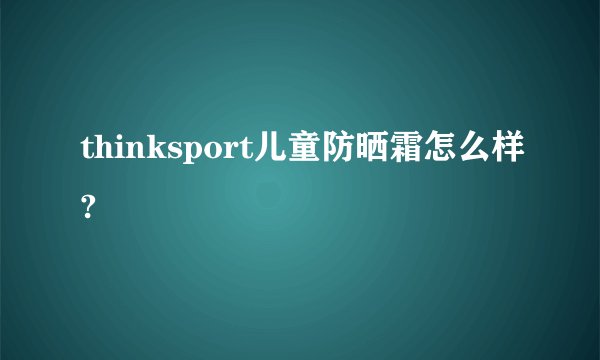 thinksport儿童防晒霜怎么样?