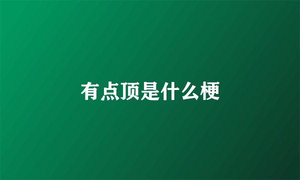 有点顶是什么梗