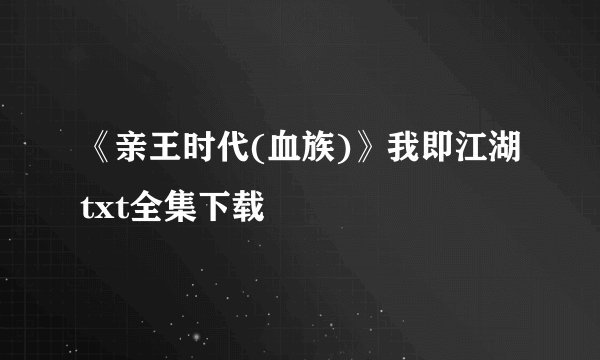 《亲王时代(血族)》我即江湖txt全集下载
