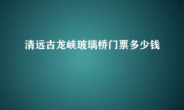 清远古龙峡玻璃桥门票多少钱