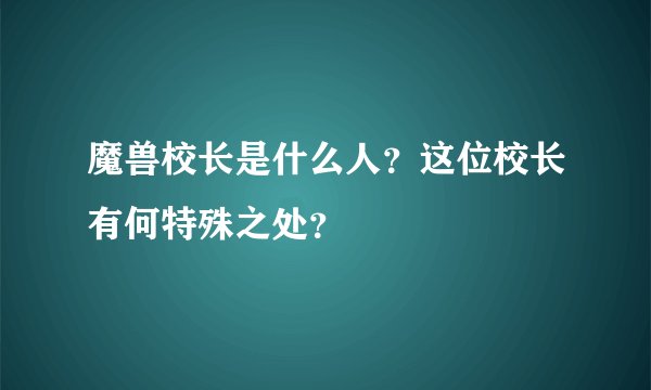 魔兽校长是什么人?这位校长有何特殊之处?
