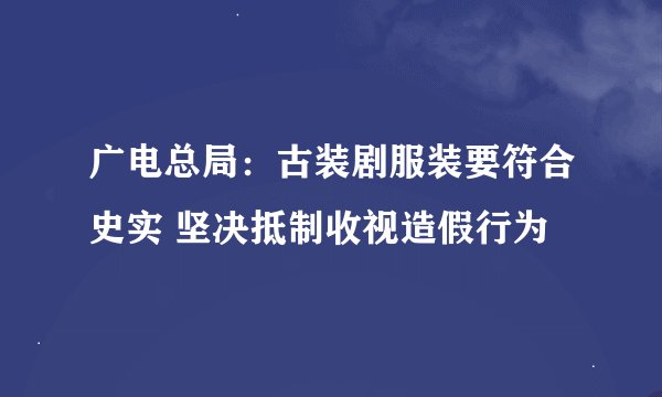 广电总局：古装剧服装要符合史实 坚决抵制收视造假行为