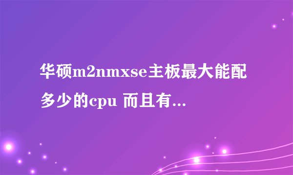 华硕m2nmxse主板最大能配多少的cpu 而且有瓶颈吗？