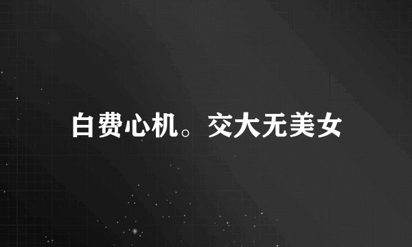 白费心机。交大无美女