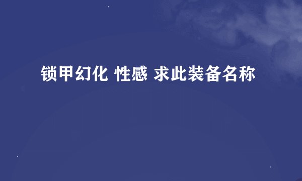 锁甲幻化 性感 求此装备名称