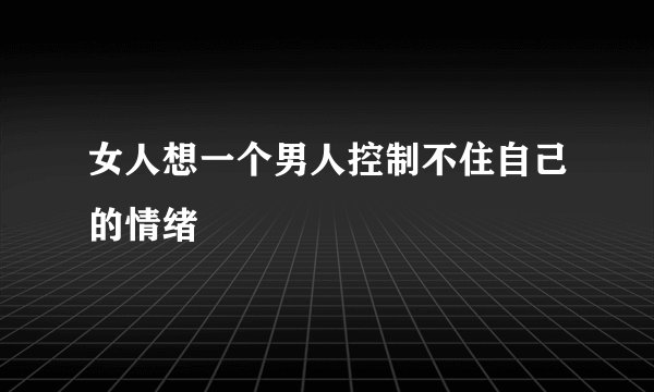 女人想一个男人控制不住自己的情绪
