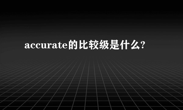 accurate的比较级是什么?