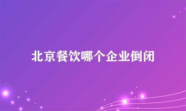 北京餐饮哪个企业倒闭