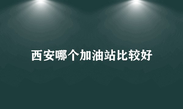 西安哪个加油站比较好