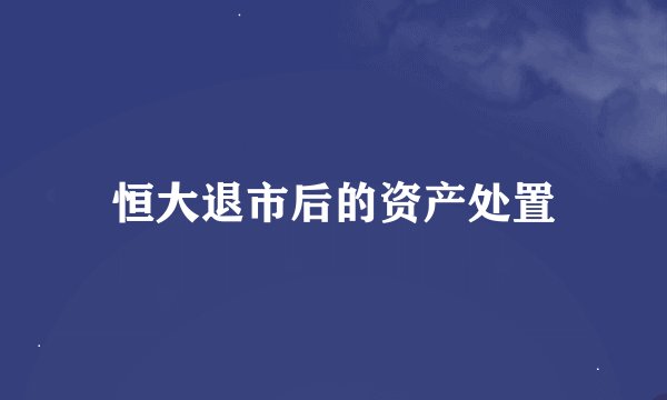 恒大退市后的资产处置