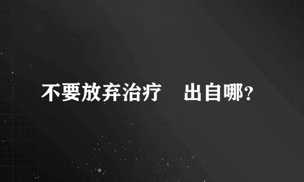 不要放弃治疗 出自哪？