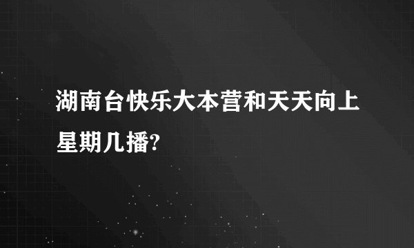 湖南台快乐大本营和天天向上星期几播?